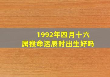 1992年四月十六属猴命运辰时出生好吗