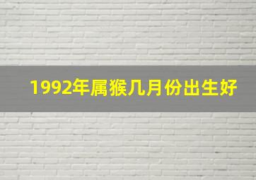 1992年属猴几月份出生好