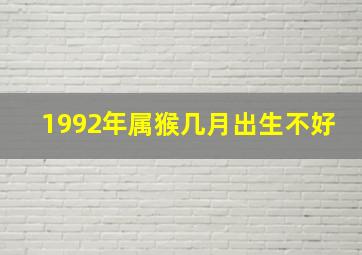 1992年属猴几月出生不好