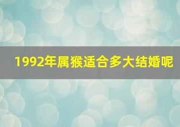 1992年属猴适合多大结婚呢