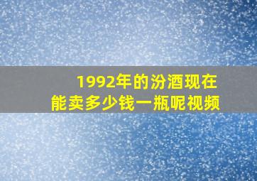 1992年的汾酒现在能卖多少钱一瓶呢视频