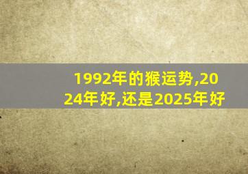 1992年的猴运势,2024年好,还是2025年好