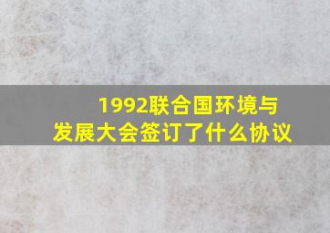 1992联合国环境与发展大会签订了什么协议