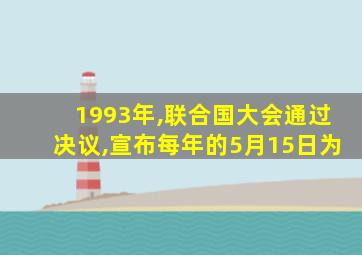 1993年,联合国大会通过决议,宣布每年的5月15日为