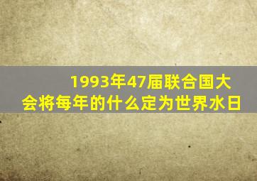 1993年47届联合国大会将每年的什么定为世界水日