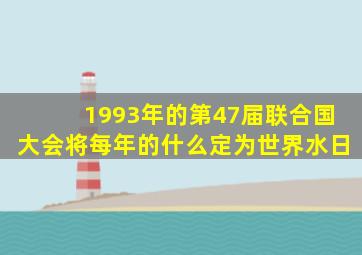 1993年的第47届联合国大会将每年的什么定为世界水日