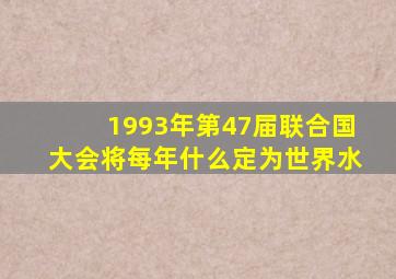 1993年第47届联合国大会将每年什么定为世界水