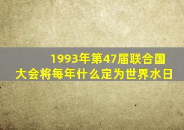 1993年第47届联合国大会将每年什么定为世界水日