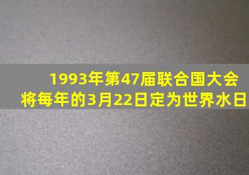 1993年第47届联合国大会将每年的3月22日定为世界水日