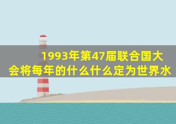 1993年第47届联合国大会将每年的什么什么定为世界水