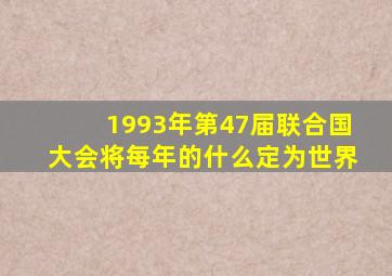 1993年第47届联合国大会将每年的什么定为世界