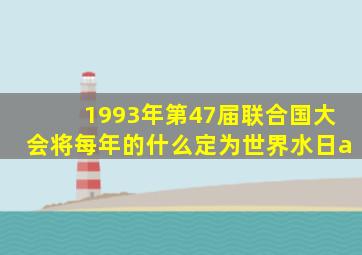 1993年第47届联合国大会将每年的什么定为世界水日a