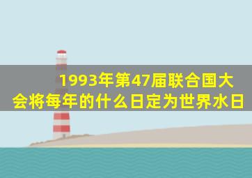 1993年第47届联合国大会将每年的什么日定为世界水日