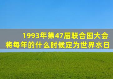 1993年第47届联合国大会将每年的什么时候定为世界水日