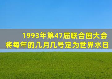 1993年第47届联合国大会将每年的几月几号定为世界水日