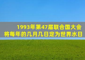 1993年第47届联合国大会将每年的几月几日定为世界水日