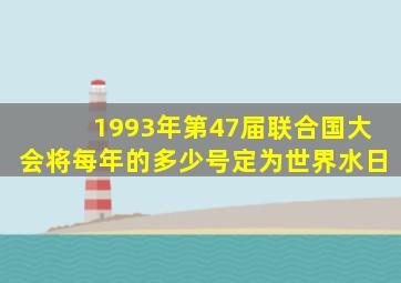 1993年第47届联合国大会将每年的多少号定为世界水日