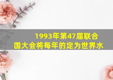 1993年第47届联合国大会将每年的定为世界水