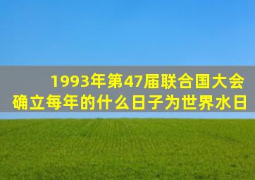 1993年第47届联合国大会确立每年的什么日子为世界水日