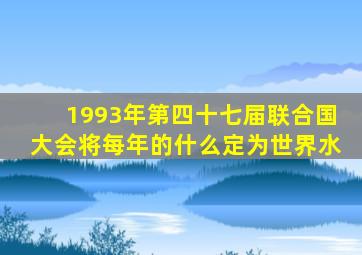 1993年第四十七届联合国大会将每年的什么定为世界水