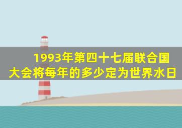 1993年第四十七届联合国大会将每年的多少定为世界水日