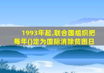 1993年起,联合国组织把每年()定为国际消除贫困日