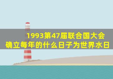 1993第47届联合国大会确立每年的什么日子为世界水日