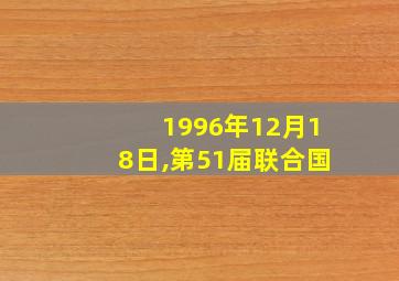 1996年12月18日,第51届联合国