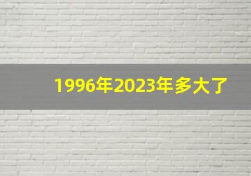 1996年2023年多大了