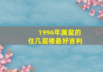 1996年属鼠的住几层楼最好吉利