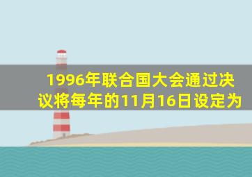 1996年联合国大会通过决议将每年的11月16日设定为