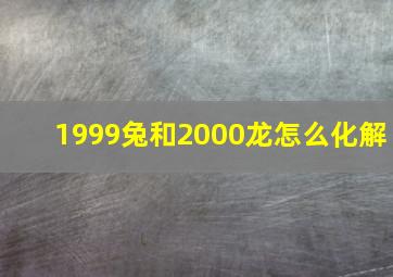 1999兔和2000龙怎么化解