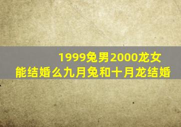 1999兔男2000龙女能结婚么九月兔和十月龙结婚