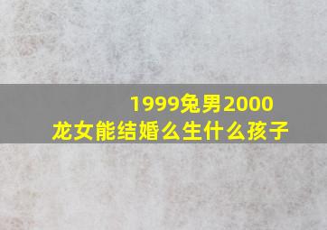 1999兔男2000龙女能结婚么生什么孩子