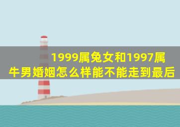 1999属兔女和1997属牛男婚姻怎么样能不能走到最后