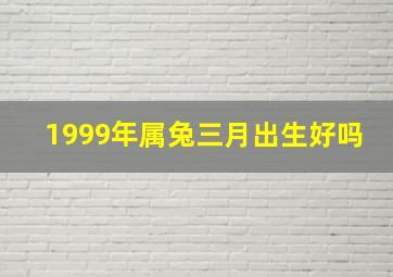 1999年属兔三月出生好吗