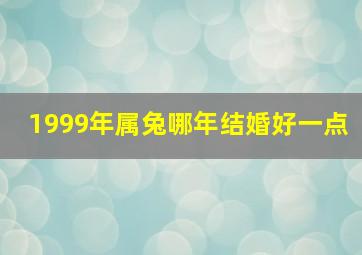 1999年属兔哪年结婚好一点