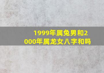 1999年属兔男和2000年属龙女八字和吗