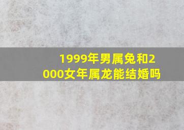 1999年男属兔和2000女年属龙能结婚吗