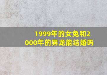 1999年的女兔和2000年的男龙能结婚吗