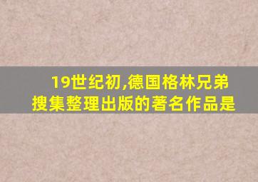 19世纪初,德国格林兄弟搜集整理出版的著名作品是