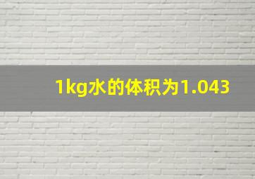 1kg水的体积为1.043