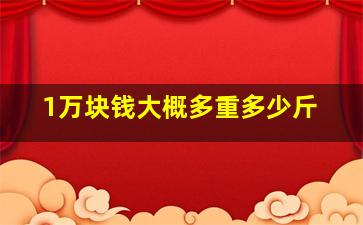 1万块钱大概多重多少斤