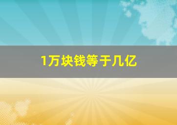 1万块钱等于几亿