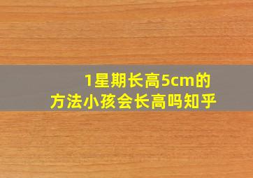 1星期长高5cm的方法小孩会长高吗知乎