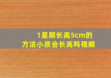 1星期长高5cm的方法小孩会长高吗视频