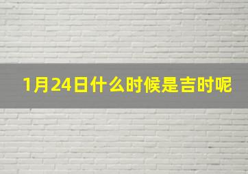 1月24日什么时候是吉时呢