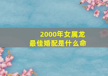 2000年女属龙最佳婚配是什么命