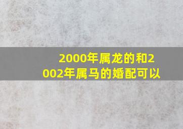 2000年属龙的和2002年属马的婚配可以