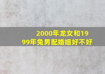 2000年龙女和1999年兔男配婚姻好不好